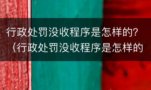 行政处罚没收程序是怎样的？（行政处罚没收程序是怎样的情形）