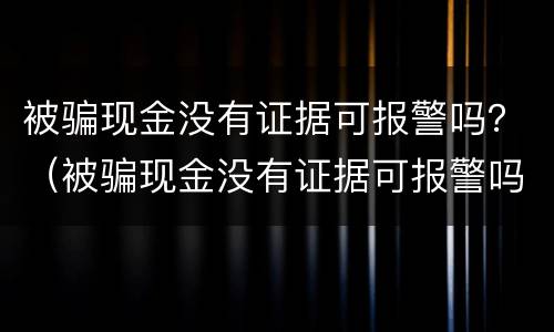 被骗现金没有证据可报警吗？（被骗现金没有证据可报警吗怎么处理）