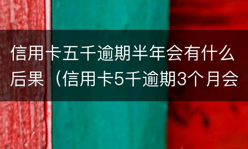 信用卡五千逾期半年会有什么后果（信用卡5千逾期3个月会有什么后果?）