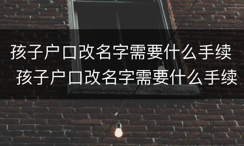 孩子户口改名字需要什么手续 孩子户口改名字需要什么手续和证件