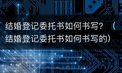 结婚登记委托书如何书写？（结婚登记委托书如何书写的）