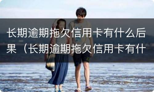 长期逾期拖欠信用卡有什么后果（长期逾期拖欠信用卡有什么后果吗）