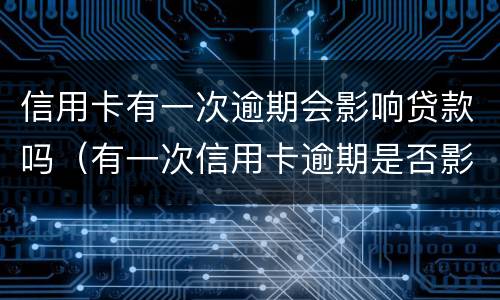 信用卡有一次逾期会影响贷款吗（有一次信用卡逾期是否影响个人贷款）