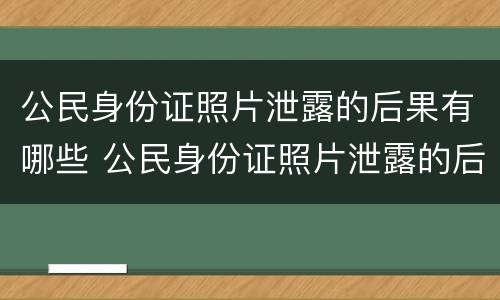 公民身份证照片泄露的后果有哪些 公民身份证照片泄露的后果有哪些危害