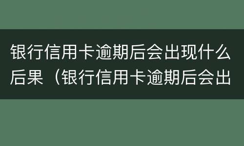 银行信用卡逾期后会出现什么后果（银行信用卡逾期后会出现什么后果呢）