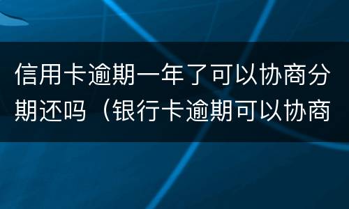 信用卡逾期一年了可以协商分期还吗（银行卡逾期可以协商分期还款）