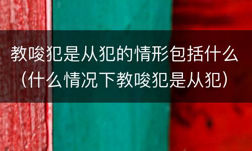 教唆犯是从犯的情形包括什么（什么情况下教唆犯是从犯）