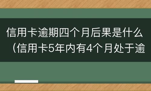 信用卡逾期四个月后果是什么（信用卡5年内有4个月处于逾期）