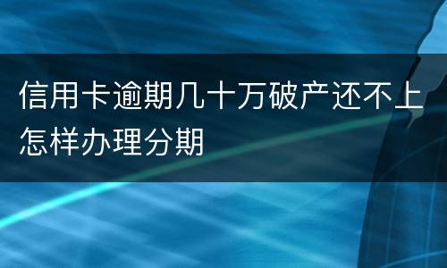 信用卡逾期几十万破产还不上怎样办理分期