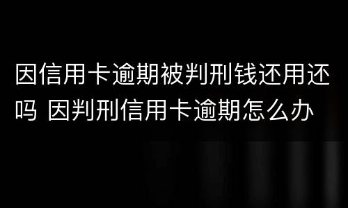 因信用卡逾期被判刑钱还用还吗 因判刑信用卡逾期怎么办