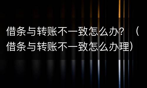 借条与转账不一致怎么办？（借条与转账不一致怎么办理）