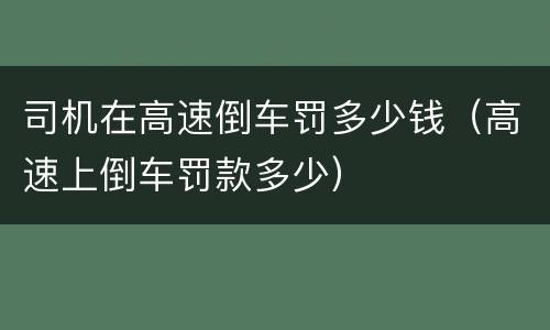 司机在高速倒车罚多少钱（高速上倒车罚款多少）