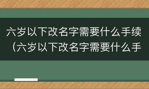 六岁以下改名字需要什么手续（六岁以下改名字需要什么手续和费用）