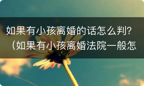 如果有小孩离婚的话怎么判？（如果有小孩离婚法院一般怎么判）