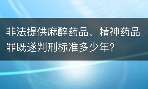 非法提供麻醉药品、精神药品罪既遂判刑标准多少年？