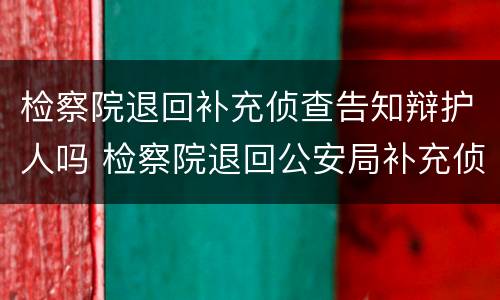 检察院退回补充侦查告知辩护人吗 检察院退回公安局补充侦查