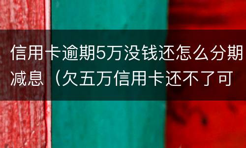 信用卡逾期5万没钱还怎么分期减息（欠五万信用卡还不了可以分期还吗）