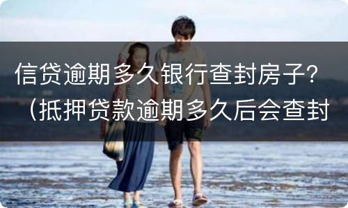信贷逾期多久银行查封房子？（抵押贷款逾期多久后会查封房子）