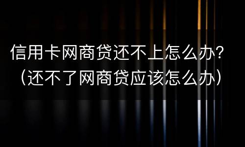 信用卡网商贷还不上怎么办？（还不了网商贷应该怎么办）