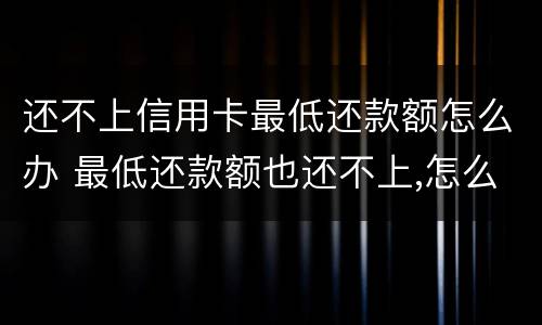 还不上信用卡最低还款额怎么办 最低还款额也还不上,怎么办