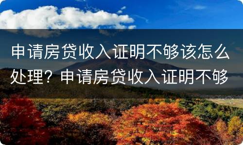 申请房贷收入证明不够该怎么处理? 申请房贷收入证明不够该怎么处理呢