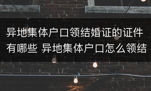 异地集体户口领结婚证的证件有哪些 异地集体户口怎么领结婚证