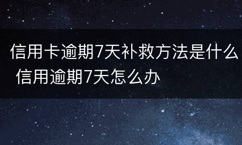 信用卡逾期7天补救方法是什么 信用逾期7天怎么办