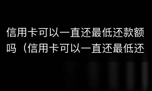 信用卡可以一直还最低还款额吗（信用卡可以一直还最低还款额吗多少钱）