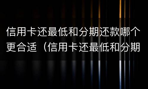 信用卡还最低和分期还款哪个更合适（信用卡还最低和分期还款哪个更合适一些）