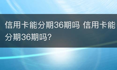 信用卡能分期36期吗 信用卡能分期36期吗?