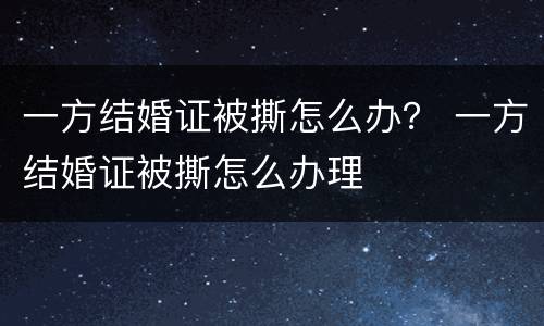一方结婚证被撕怎么办？ 一方结婚证被撕怎么办理