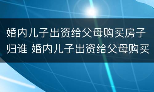婚内儿子出资给父母购买房子归谁 婚内儿子出资给父母购买房子归谁管