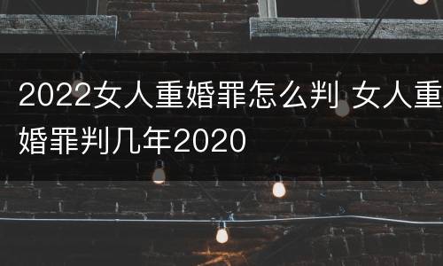 2022女人重婚罪怎么判 女人重婚罪判几年2020