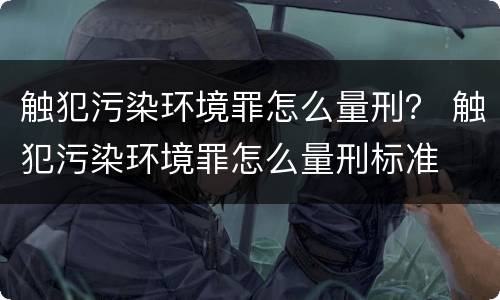 触犯污染环境罪怎么量刑？ 触犯污染环境罪怎么量刑标准
