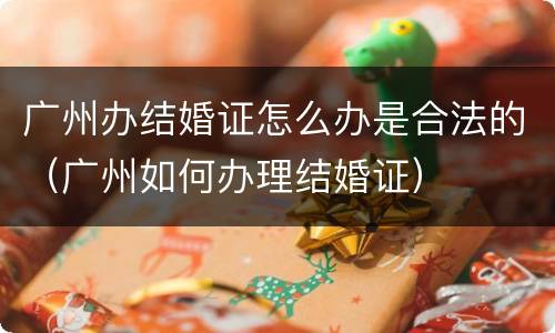 广州办结婚证怎么办是合法的（广州如何办理结婚证）