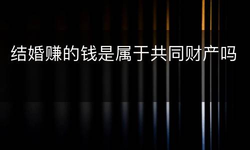 结婚赚的钱是属于共同财产吗