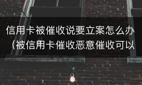 信用卡被催收说要立案怎么办（被信用卡催收恶意催收可以报警吗）
