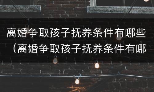 离婚争取孩子抚养条件有哪些（离婚争取孩子抚养条件有哪些法律规定）