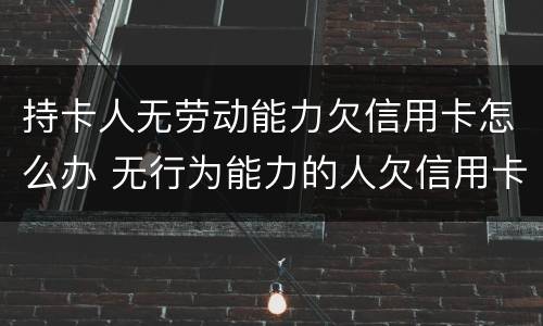 持卡人无劳动能力欠信用卡怎么办 无行为能力的人欠信用卡