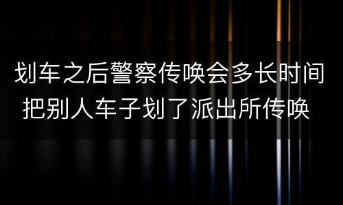 划车之后警察传唤会多长时间 把别人车子划了派出所传唤