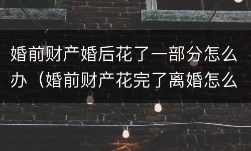 婚前财产婚后花了一部分怎么办（婚前财产花完了离婚怎么分）