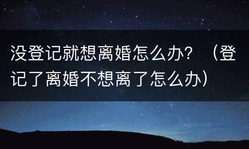 没登记就想离婚怎么办？（登记了离婚不想离了怎么办）
