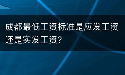 成都最低工资标准是应发工资还是实发工资？