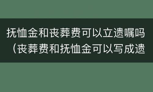 抚恤金和丧葬费可以立遗嘱吗（丧葬费和抚恤金可以写成遗嘱给子女吗）