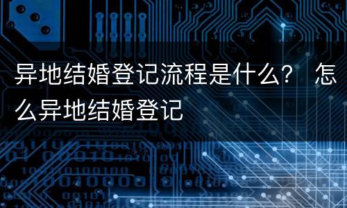 异地结婚登记流程是什么？ 怎么异地结婚登记