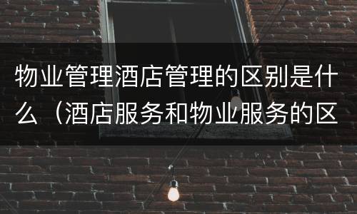 物业管理酒店管理的区别是什么（酒店服务和物业服务的区别）
