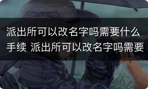 派出所可以改名字吗需要什么手续 派出所可以改名字吗需要什么手续呢
