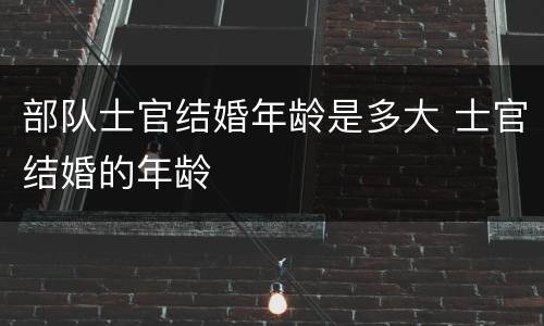 部队士官结婚年龄是多大 士官结婚的年龄