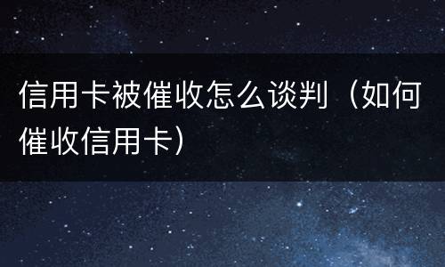 信用卡被催收怎么谈判（如何催收信用卡）