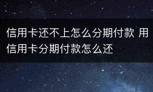 信用卡还不上怎么分期付款 用信用卡分期付款怎么还
